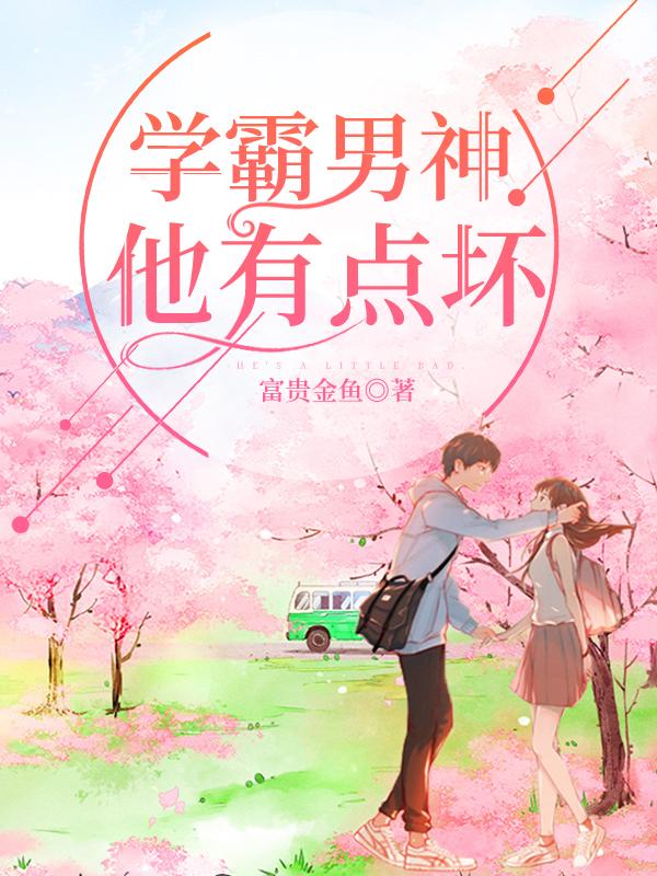 已完结小说《学霸男神他有点坏》全章节在线阅读