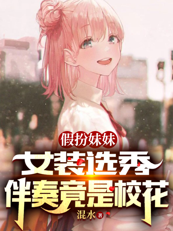 假扮妹妹女装选秀，伴奏竟是校花最新章节，假扮妹妹女装选秀，伴奏竟是校花免费阅读-瑞奇文学