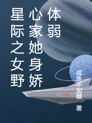 已完结小说《星际之女野心家她身娇体弱》全章节在线阅读-优文网