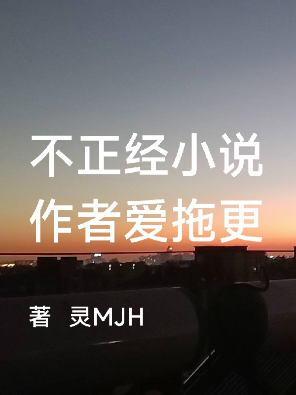 不正经小说作者爱拖更(灵灵MJH)最新章节免费阅读_《不正经小说作者爱拖更》全集免费在线阅读