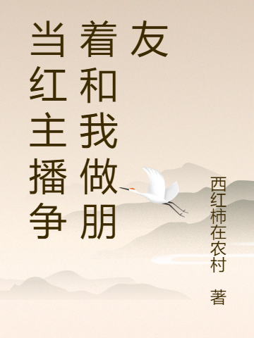 肖太阳肖红梅小说在哪可以免费看，当红主播争着和我做朋友无弹窗阅读
