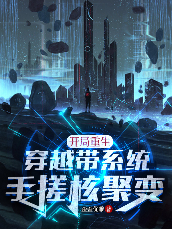 开局重生穿越带系统，手搓核聚变最新章节，开局重生穿越带系统，手搓核聚变全文在线阅读