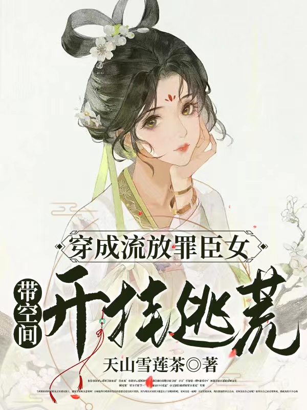 已完结小说《穿成流放罪臣女：带空间开挂逃荒》全文免费阅读-书格格