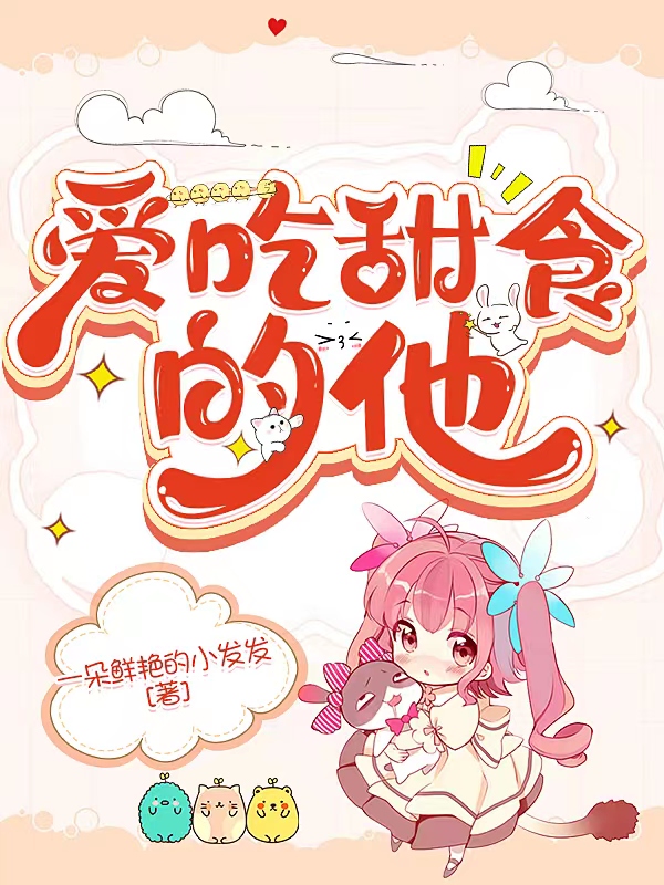 爱吃甜食的他田小草唐西易，爱吃甜食的他在线无弹窗阅读