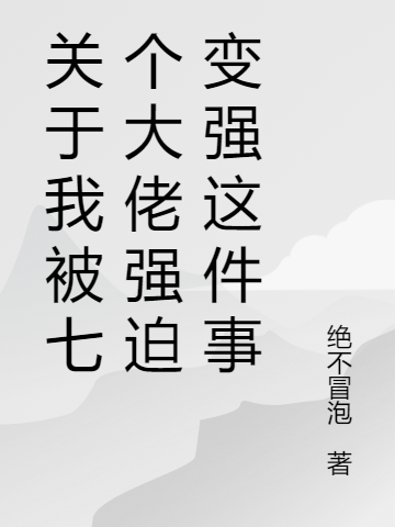 《关于我被七个大佬强迫变强这件事》小说全文在线试读，《关于我被七个大佬强迫变强这件事》最新章节目录