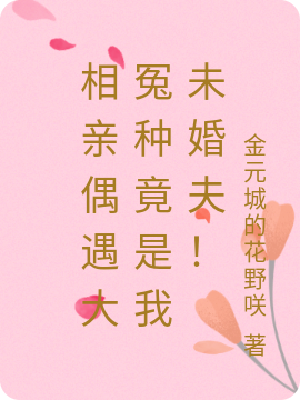 《相亲偶遇大冤种竟是我未婚夫！》全集免费在线阅读（顾宸童婉然）
