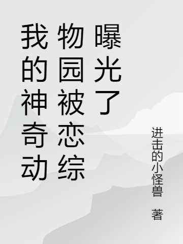 已完结小说《我的神奇动物园被恋综曝光了》在线全文阅读-优文网