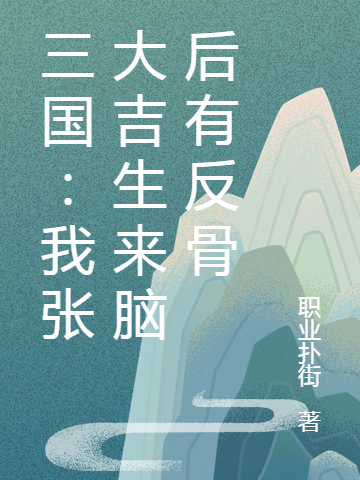 男女主人公张大吉小说三国：我张大吉生来脑后有反骨全文免费阅读