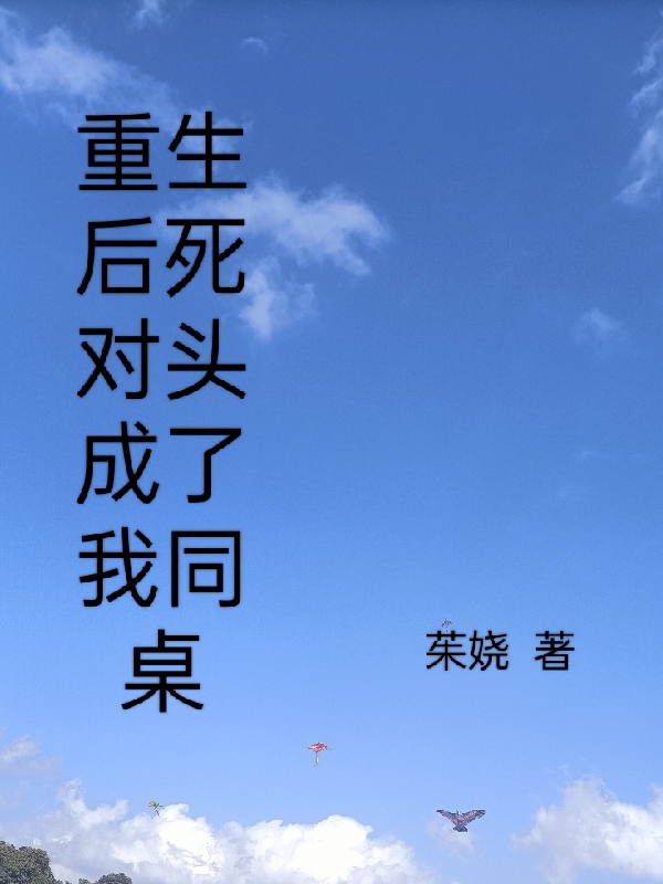 重生后死对头成了我同桌最新章节，重生后死对头成了我同桌全文在线阅读