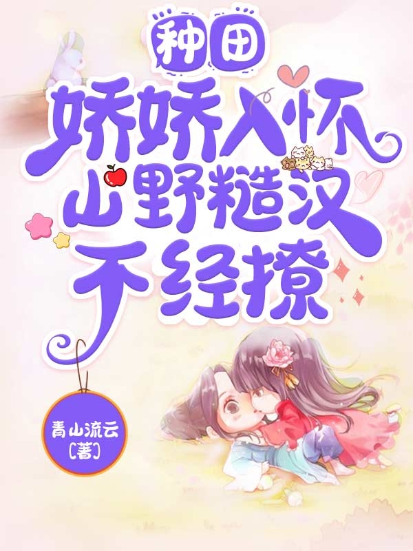 种田：娇娇入怀，山野糙汉不经撩小说，种田：娇娇入怀，山野糙汉不经撩江玥瑶林烁