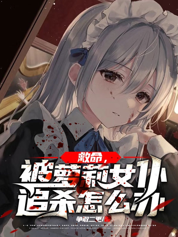 小说救命，被萝莉女仆追杀怎么办林澈在线免费阅读