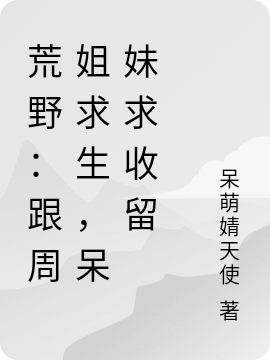 荒野：跟周姐求生，呆妹求收留免费阅读