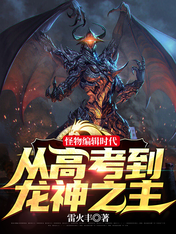 已完结小说《怪物编辑时代：从高考到龙神之主》在线全文阅读-优文网