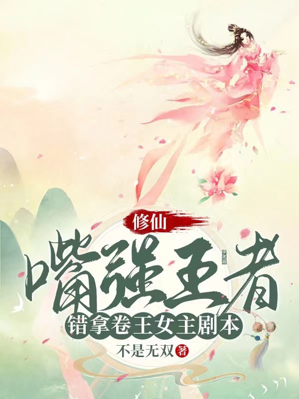 修仙：嘴强王者错拿卷王女主剧本小说，修仙：嘴强王者错拿卷王女主剧本免费阅读