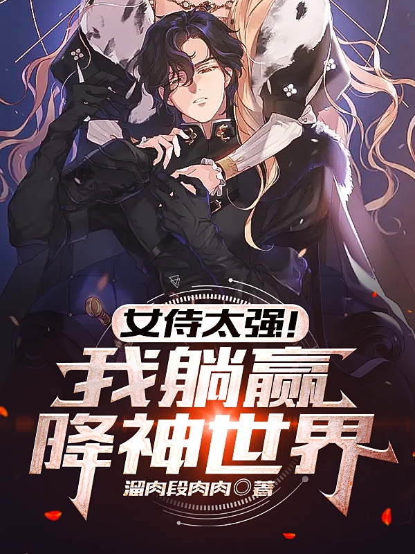 女侍太强！我躺赢降神世界免费阅读，女侍太强！我躺赢降神世界全文在线阅读-瑞奇文学