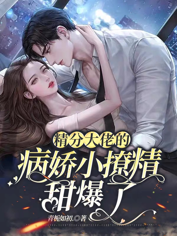 已完结小说《精分大佬的病娇小撩精甜爆了》在线全文阅读