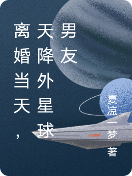 离婚当天，天降外星球男友小说，离婚当天，天降外星球男友全文在线阅读