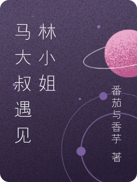已完结小说《马大叔遇见林小姐》全文免费阅读
