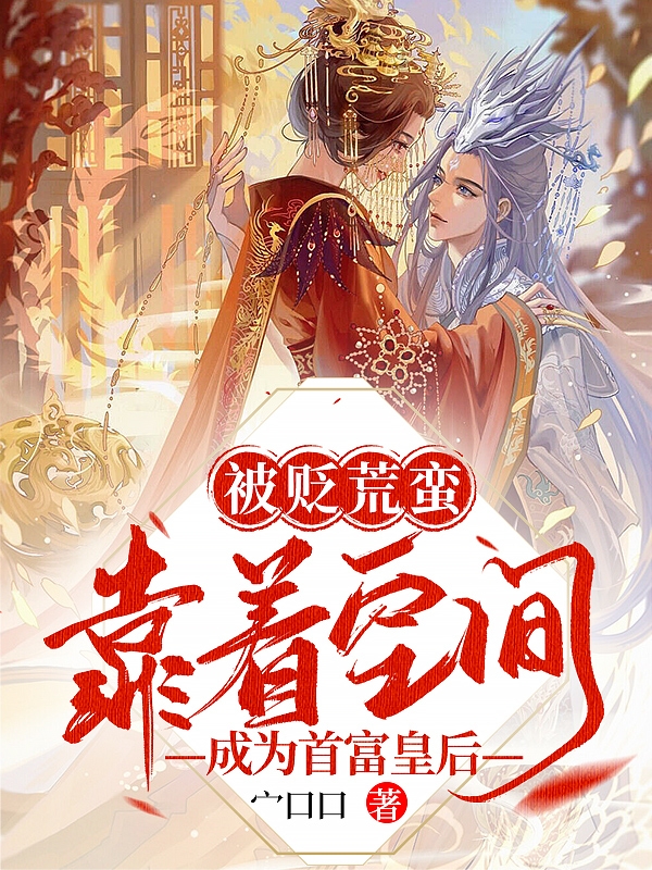 小说《被贬荒蛮，靠着空间成为首富皇后》全文免费阅读-够力荐小说推荐网