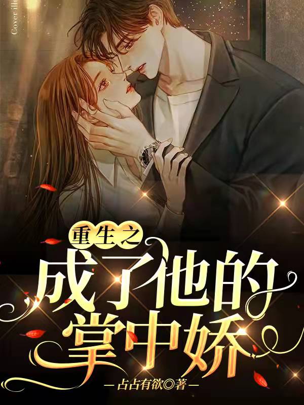 已完结小说《重生之成了他的掌中娇》最新章节
