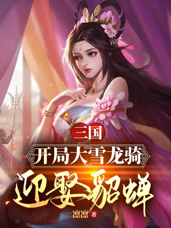 已完结小说《三国：开局大雪龙骑，迎娶貂蝉》在线全文阅读-个性文学