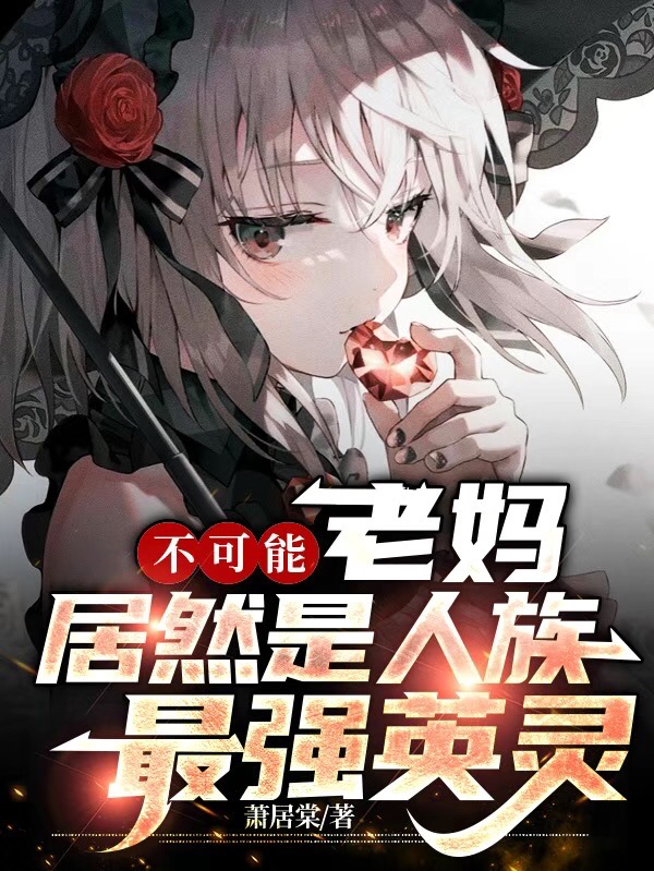 楚灵秀焦皮小说不可能！老妈居然是人族最强英灵无广告阅读