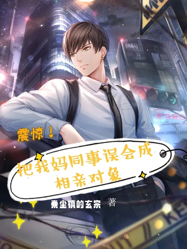 震惊！把我妈同事误会成相亲对象主角朱啸天小说完整版全文在线阅读