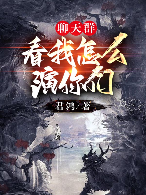 聊天群：看我怎么演你们君煌，聊天群：看我怎么演你们小说免费阅读-书格格