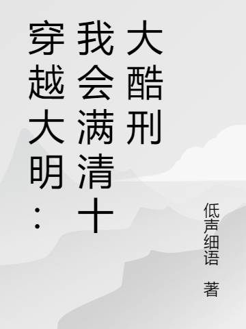 穿越大明：我会满清十大酷刑小说，穿越大明：我会满清十大酷刑李景弘-瑞奇文学