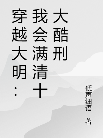 穿越大明：我会满清十大酷刑最新章节，穿越大明：我会满清十大酷刑全文在线阅读