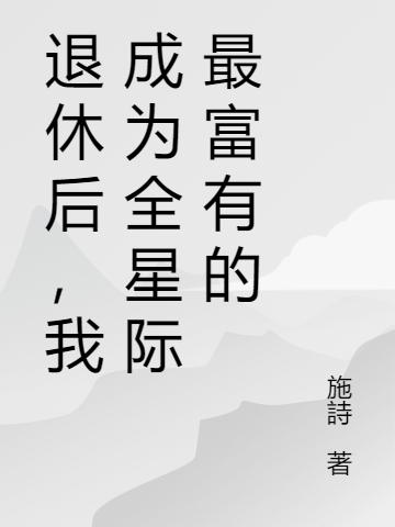 退休后，我成为全星际最富有的小说，退休后，我成为全星际最富有的在线阅读