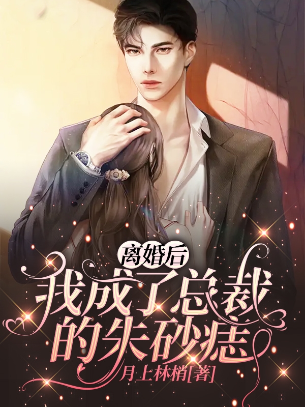 完整版《离婚后，我成了总裁的朱砂痣》章节目录在线阅读