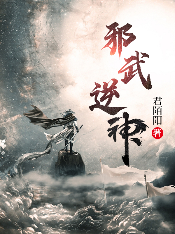 邪武逆神小说完整版全文免费阅读