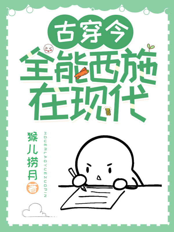 主人公叫施夷的小说【古穿今】全能西施在现代在线阅读全文