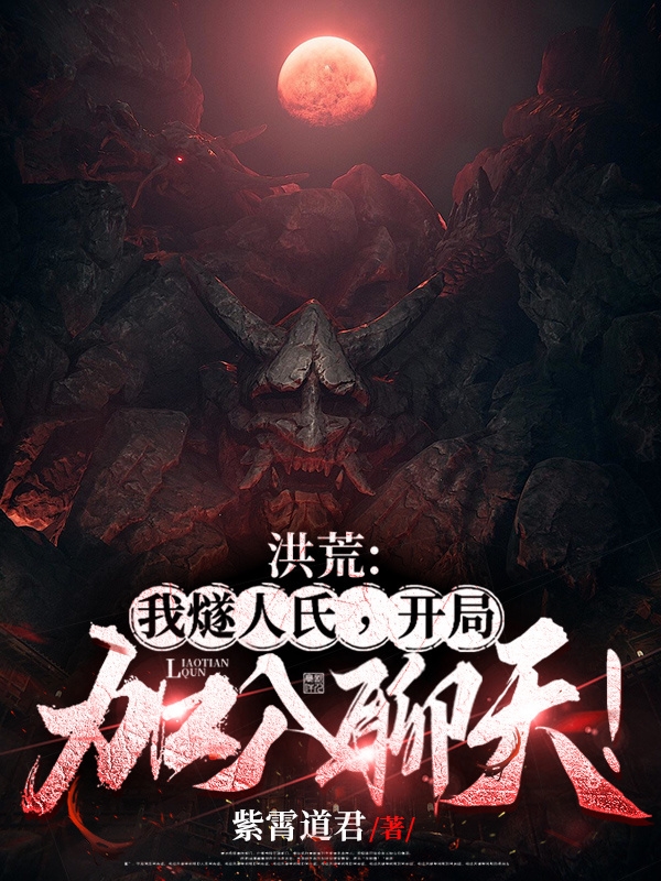 完整版《洪荒：我燧人氏，开局加入聊天！》全文阅读