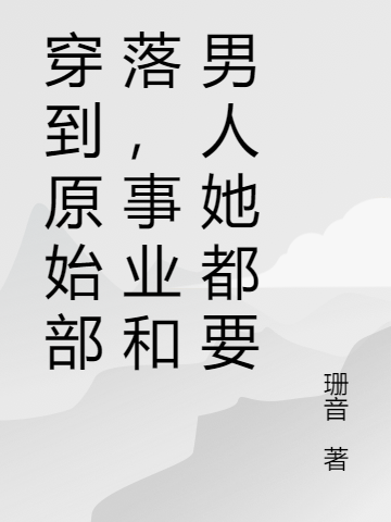 穿到原始部落，事业和男人她都要小说，穿到原始部落，事业和男人她都要冬羽