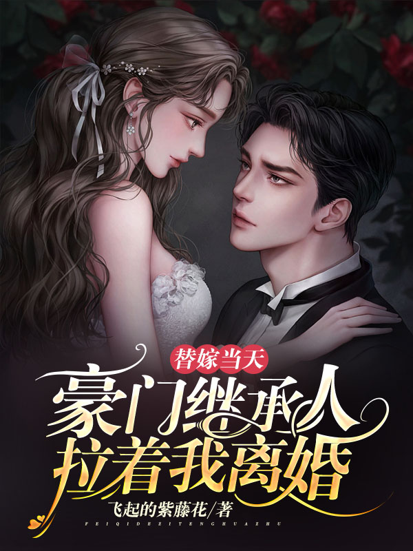 替嫁当天，豪门继承人拉着我离婚小说免费资源，替嫁当天，豪门继承人拉着我离婚在线阅读