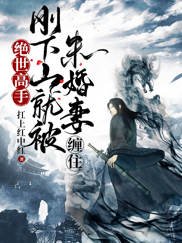 已完结小说《绝世高手，刚下山就被未婚妻缠住》全章节在线阅读