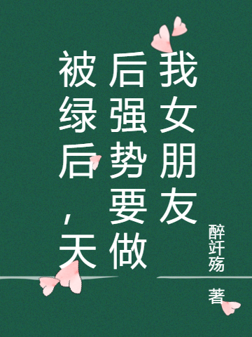 被绿后，天后强势要做我女朋友小说，被绿后，天后强势要做我女朋友全文在线阅读