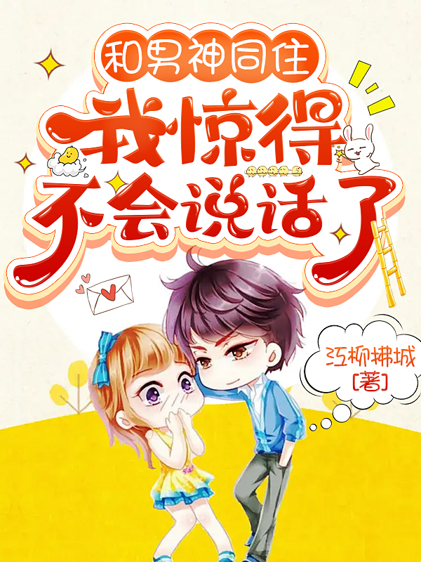 和男神同住，我惊得不会说话了小说阅读，和男神同住，我惊得不会说话了完整版