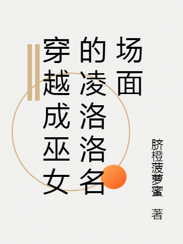 穿越成巫女的凌洛洛名场面免费阅读，穿越成巫女的凌洛洛名场面章节目录