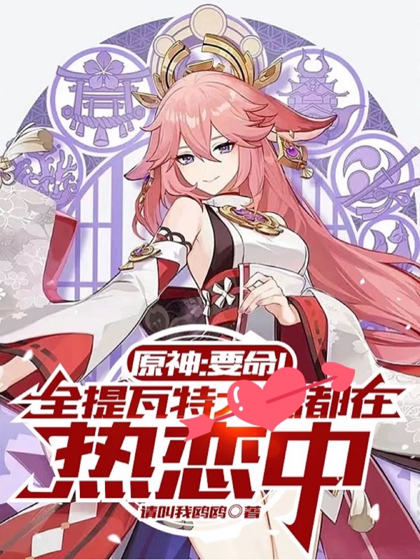 原神：要命！全提瓦特都在热恋中小说，原神：要命！全提瓦特都在热恋中最新章节