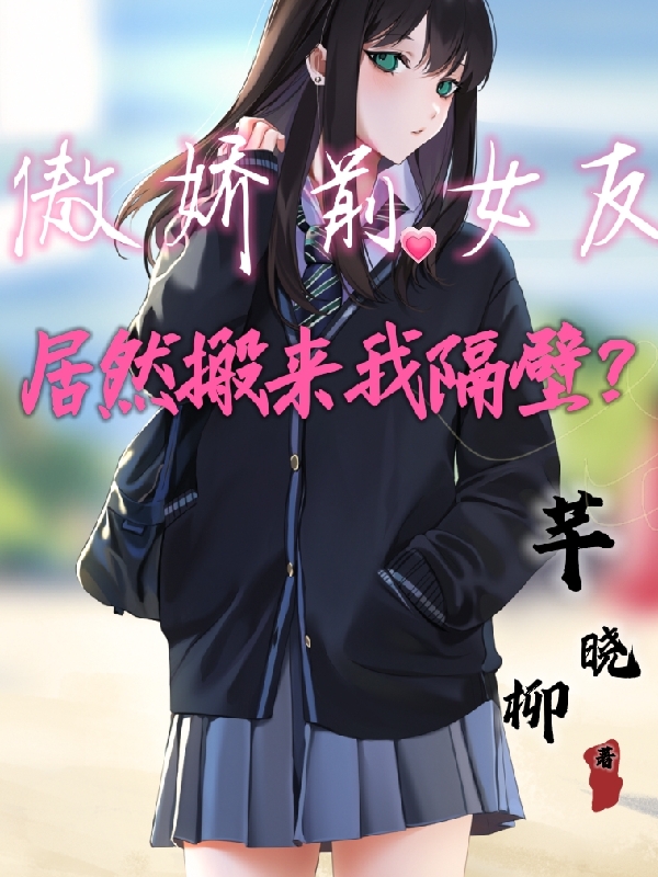 主角是叶毅明赵梦芊的小说傲娇前女友，居然搬来我隔壁？完整版阅读