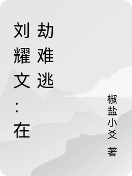 刘耀文宋芫小说在哪可以免费看，刘耀文：在劫难逃完结版在线阅读