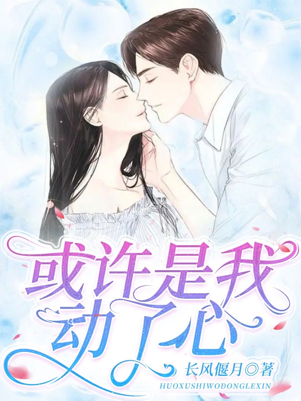 或许是我动了心小说，或许是我动了心最新章节