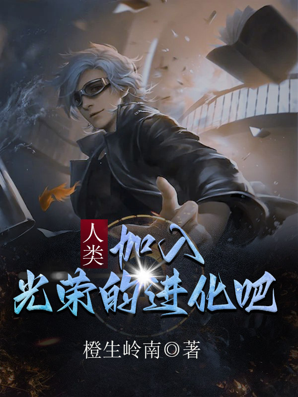 人类，加入光荣的进化吧小说，人类，加入光荣的进化吧在线阅读-美文小说