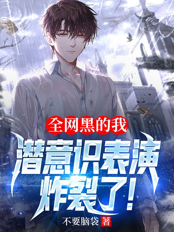 完整版《全网黑的我，潜意识表演炸裂了！》免费阅读-优文网
