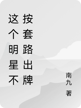 这个明星不按套路出牌小说完整版全文免费阅读-优文网