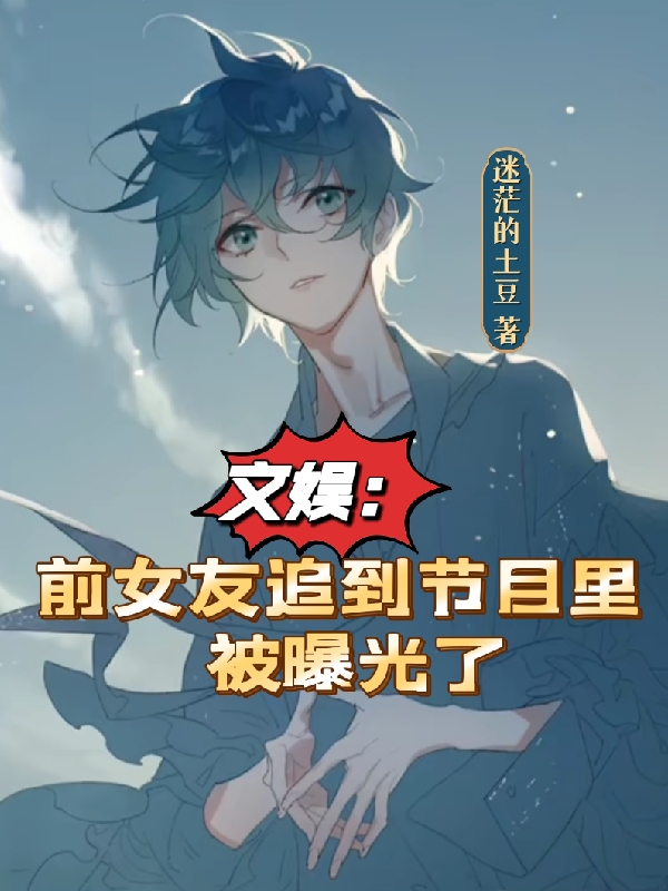 完整版《文娱：前女友追到节目里被曝光了》章节目录在线阅读