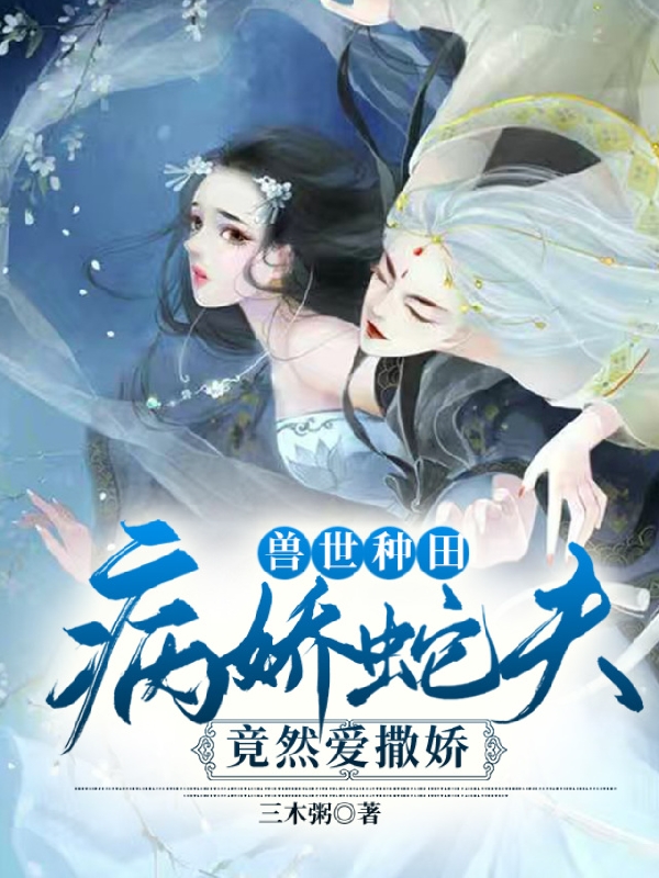 完整版《兽世种田：病娇蛇夫竟然爱撒娇》章节目录在线阅读-优文网